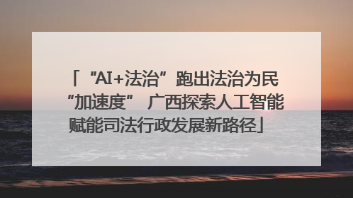 “AI+法治”跑出法治为民“加速度” 广西探索人工智能赋能司法行政发展新路径